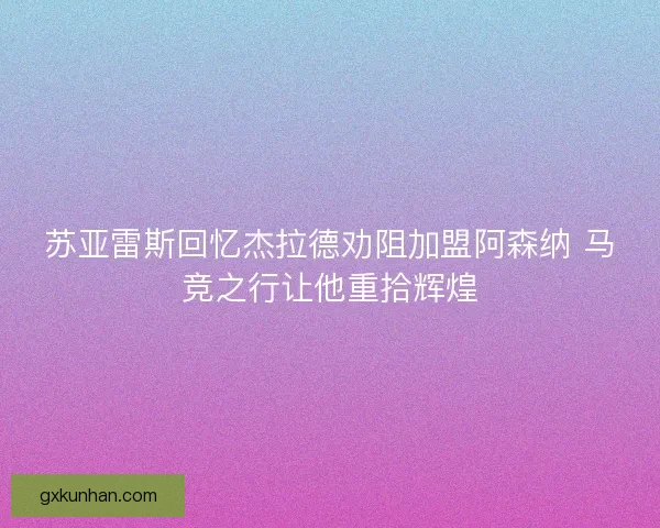 苏亚雷斯回忆杰拉德劝阻加盟阿森纳 马竞之行让他重拾辉煌