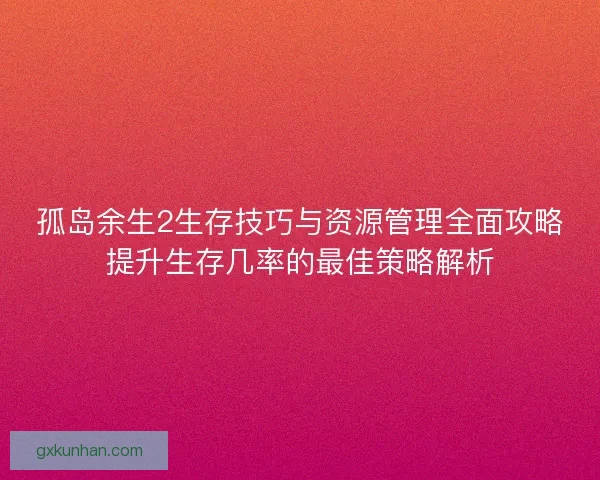 孤岛余生2生存技巧与资源管理全面攻略提升生存几率的最佳策略解析