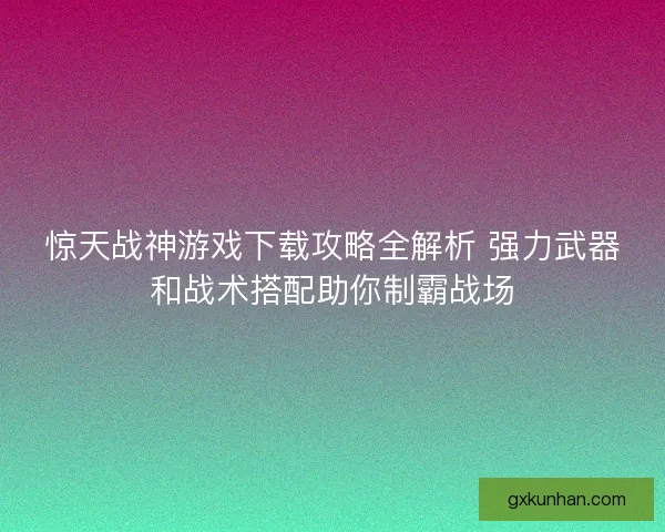 惊天战神游戏下载攻略全解析 强力武器和战术搭配助你制霸战场