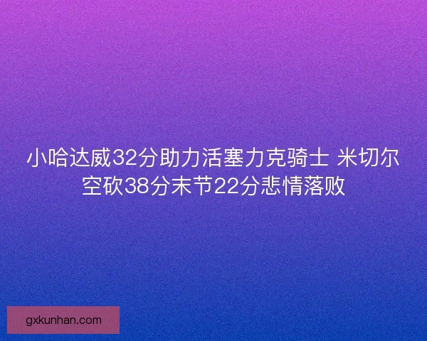 小哈达威32分助力活塞力克骑士 米切尔空砍38分末节22分悲情落败
