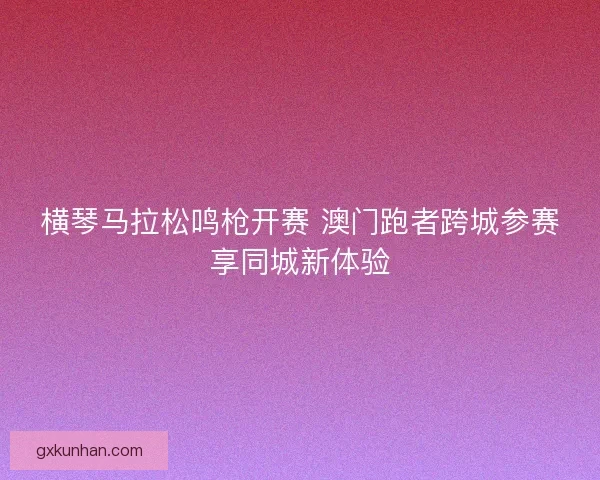 横琴马拉松鸣枪开赛 澳门跑者跨城参赛享同城新体验