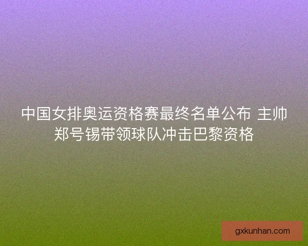 中国女排奥运资格赛最终名单公布 主帅郑号锡带领球队冲击巴黎资格