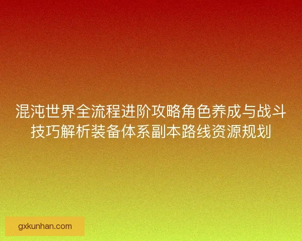 混沌世界全流程进阶攻略角色养成与战斗技巧解析装备体系副本路线资源规划