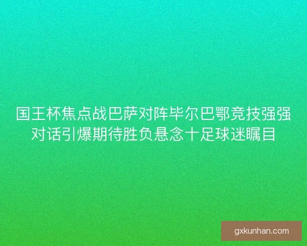 国王杯焦点战巴萨对阵毕尔巴鄂竞技强强对话引爆期待胜负悬念十足球迷瞩目