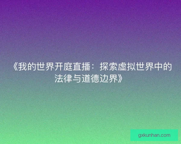 《我的世界开庭直播：探索虚拟世界中的法律与道德边界》